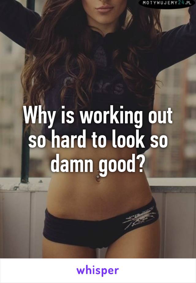 Why is working out so hard to look so damn good?