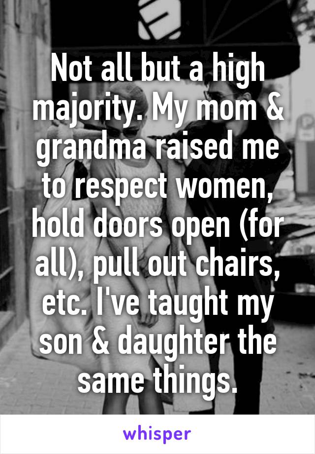 Not all but a high majority. My mom & grandma raised me to respect women, hold doors open (for all), pull out chairs, etc. I've taught my son & daughter the same things.