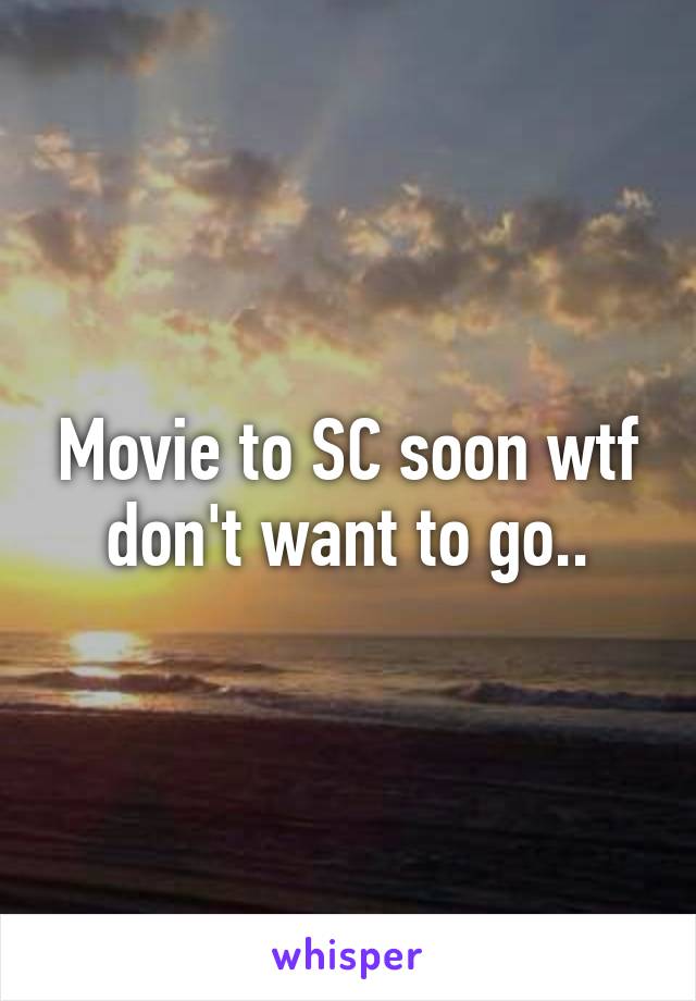 Movie to SC soon wtf don't want to go..