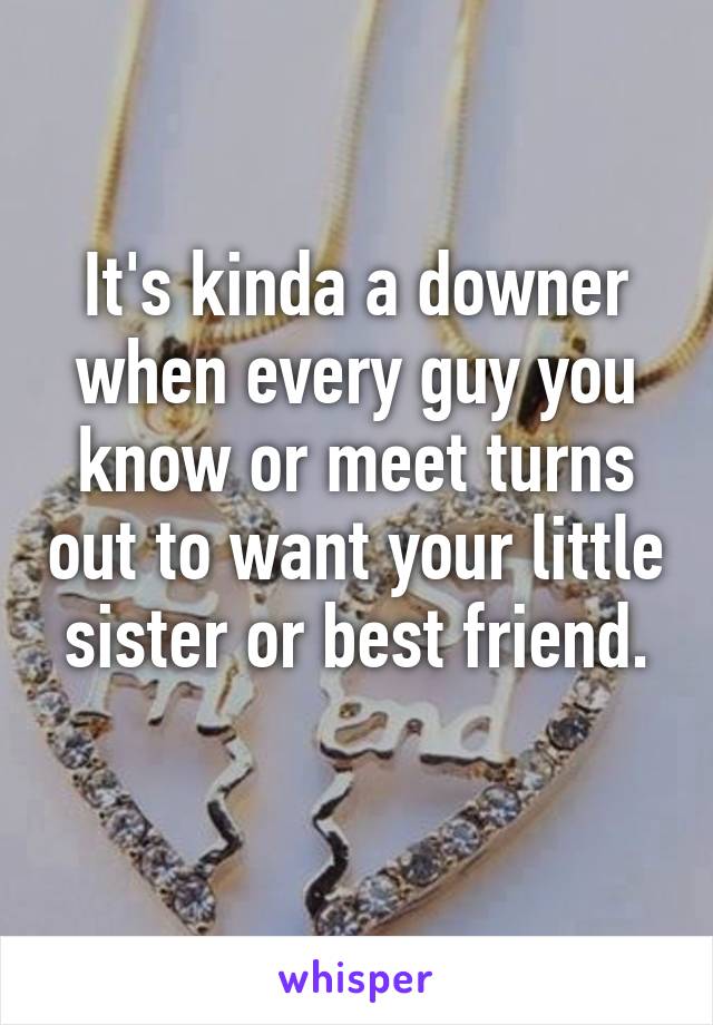 It's kinda a downer when every guy you know or meet turns out to want your little sister or best friend.
