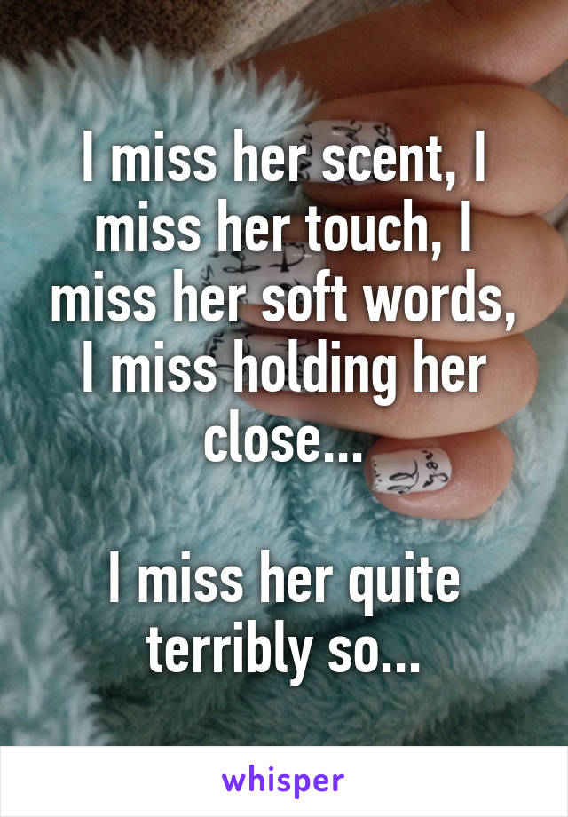 I miss her scent, I miss her touch, I miss her soft words, I miss holding her close...

I miss her quite terribly so...