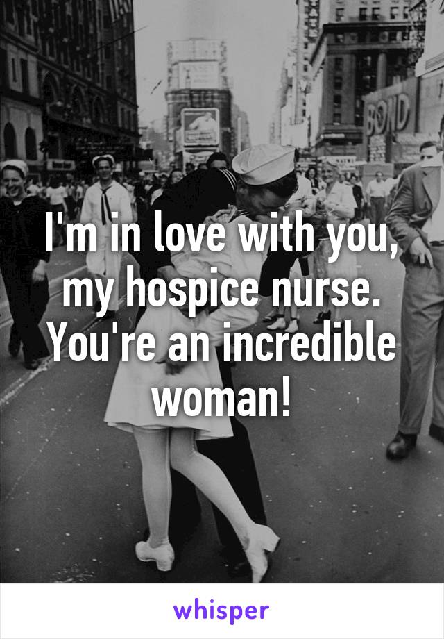 I'm in love with you, my hospice nurse. You're an incredible woman!