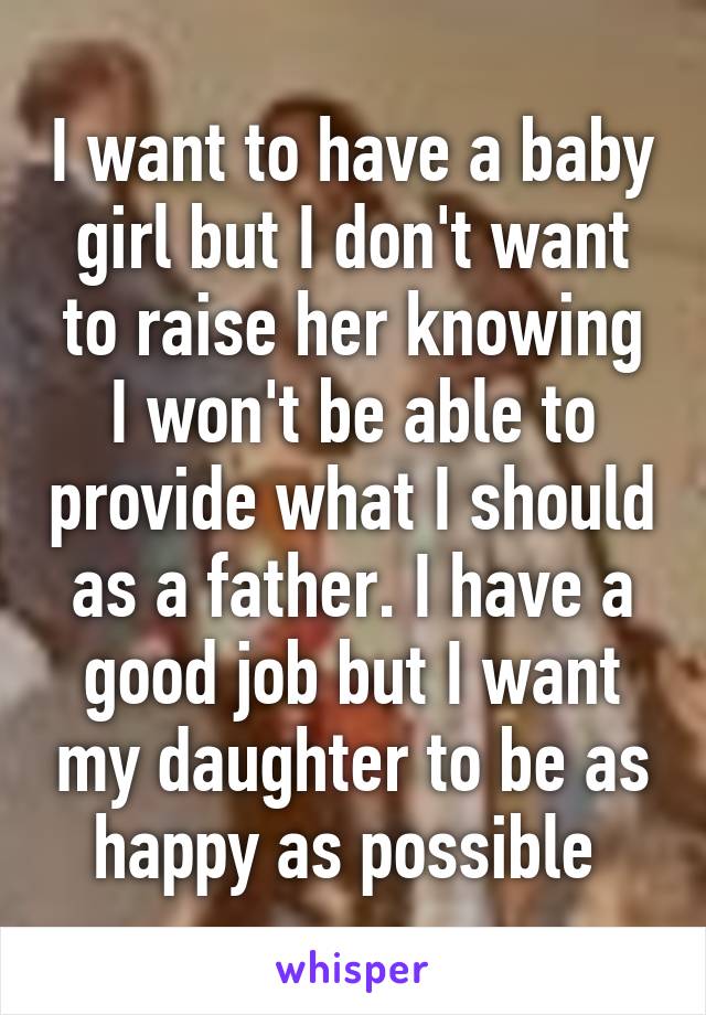 I want to have a baby girl but I don't want to raise her knowing I won't be able to provide what I should as a father. I have a good job but I want my daughter to be as happy as possible 