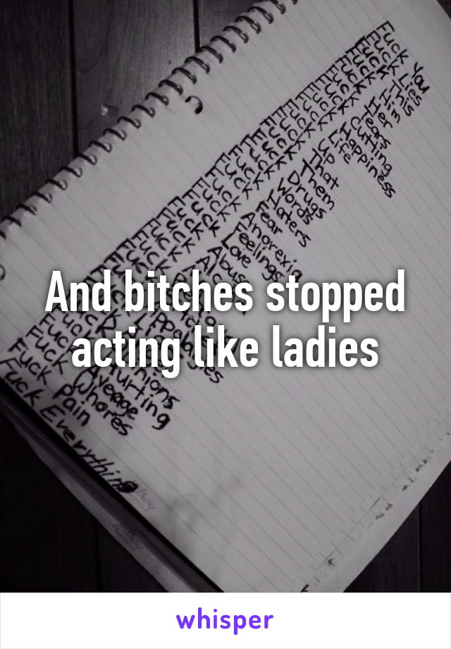 And bitches stopped acting like ladies