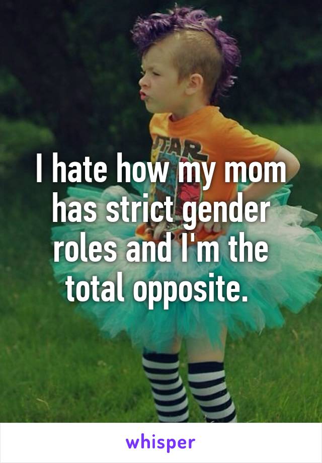 I hate how my mom has strict gender roles and I'm the total opposite. 