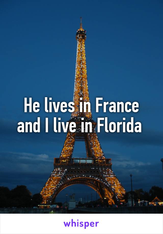 He lives in France and I live in Florida 