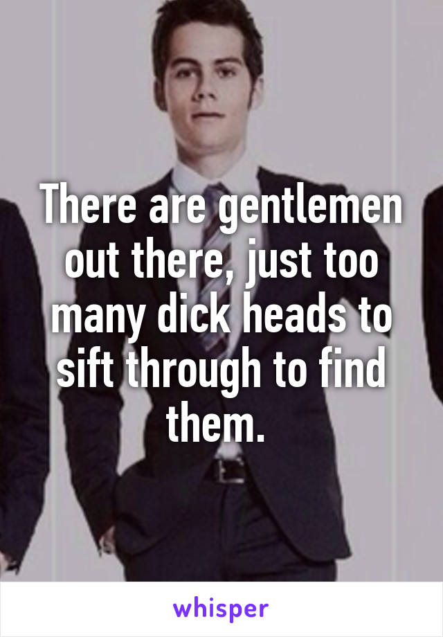 There are gentlemen out there, just too many dick heads to sift through to find them. 