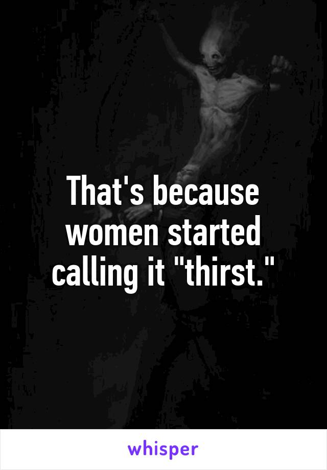 That's because women started calling it "thirst."