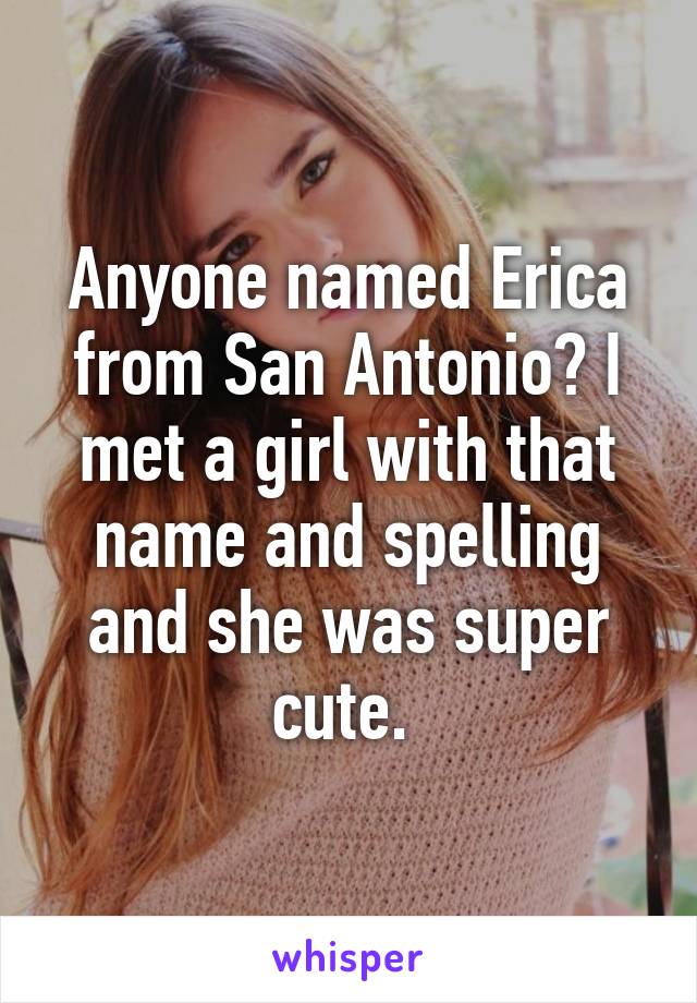 Anyone named Erica from San Antonio? I met a girl with that name and spelling and she was super cute. 