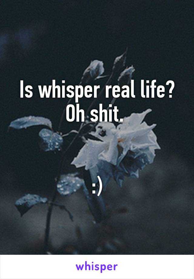 Is whisper real life? Oh shit. 


:)