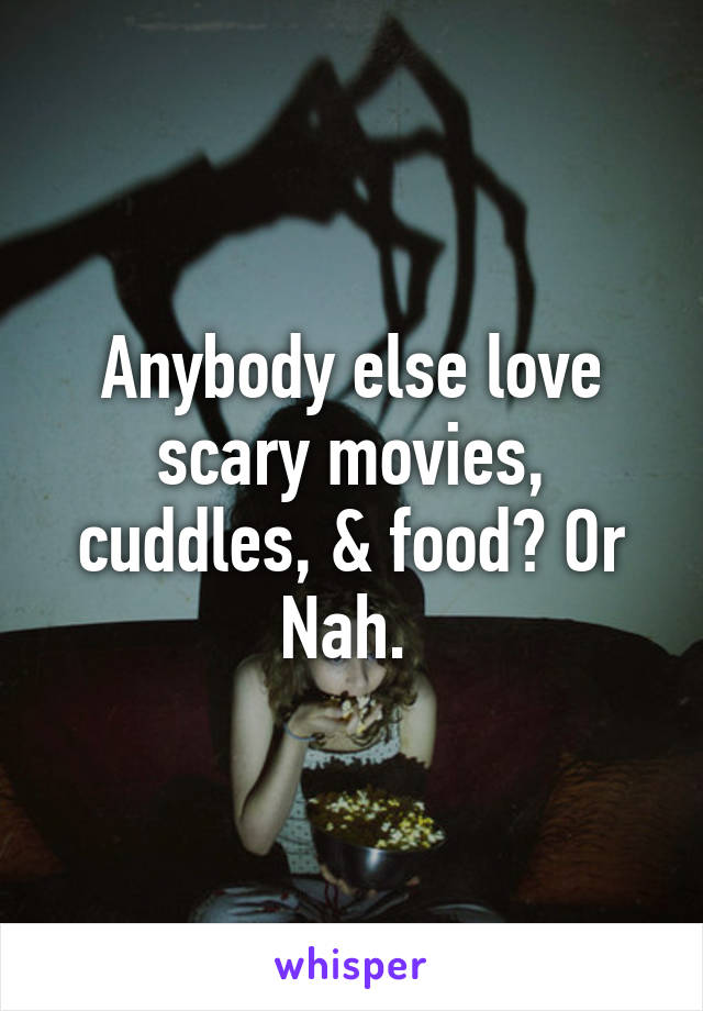 Anybody else love scary movies, cuddles, & food? Or Nah. 