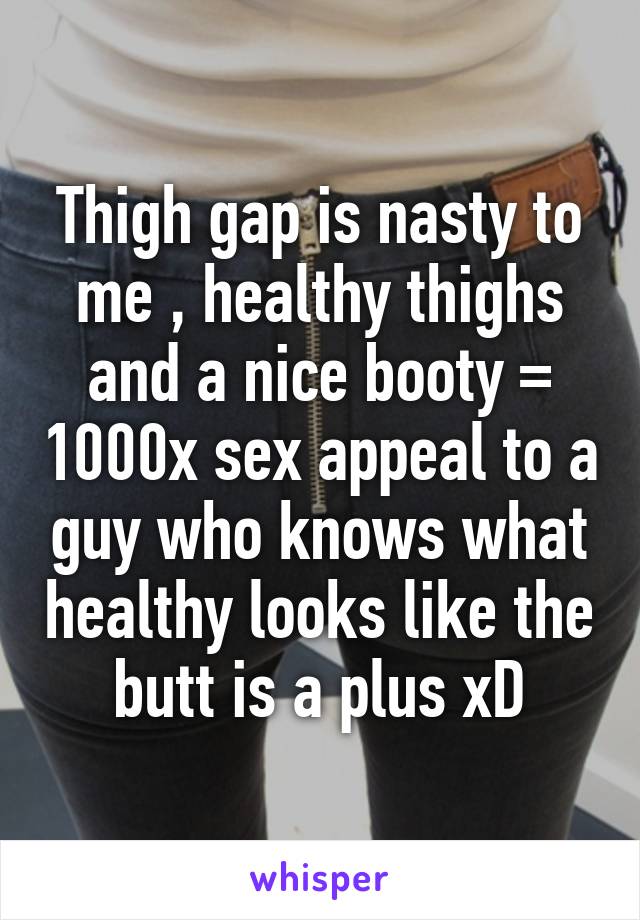 Thigh gap is nasty to me , healthy thighs and a nice booty = 1000x sex appeal to a guy who knows what healthy looks like the butt is a plus xD