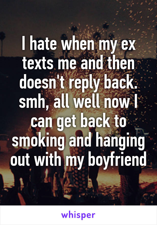 I hate when my ex texts me and then doesn't reply back. smh, all well now I can get back to smoking and hanging out with my boyfriend 