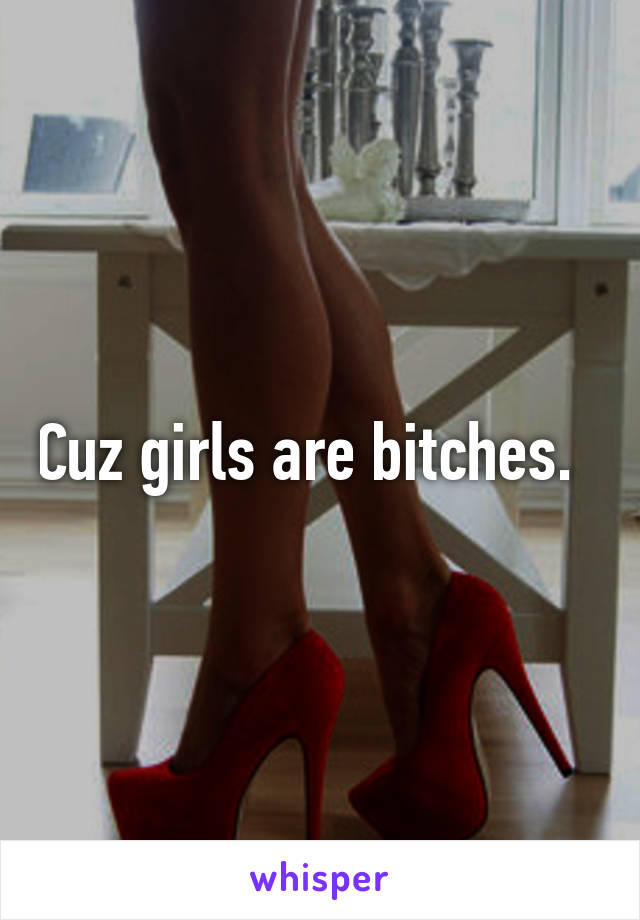 Cuz girls are bitches.  