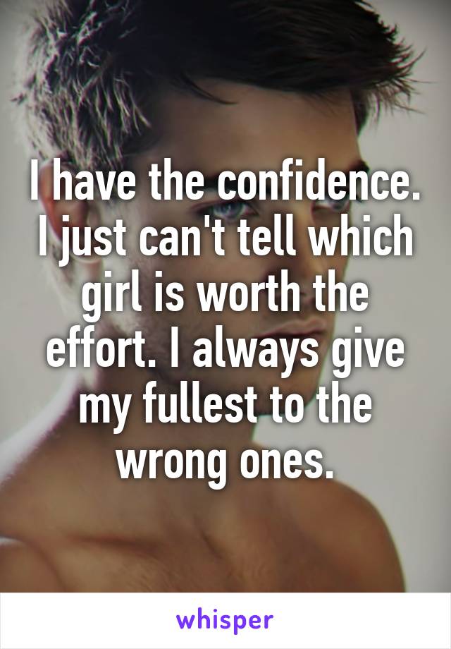 I have the confidence. I just can't tell which girl is worth the effort. I always give my fullest to the wrong ones.