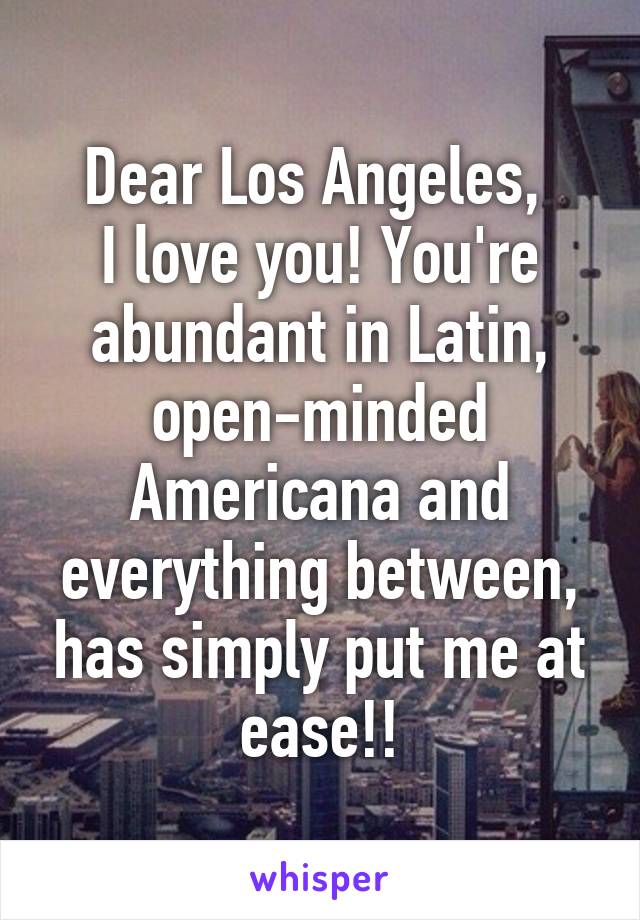 Dear Los Angeles, 
I love you! You're abundant in Latin, open-minded Americana and everything between, has simply put me at ease!!