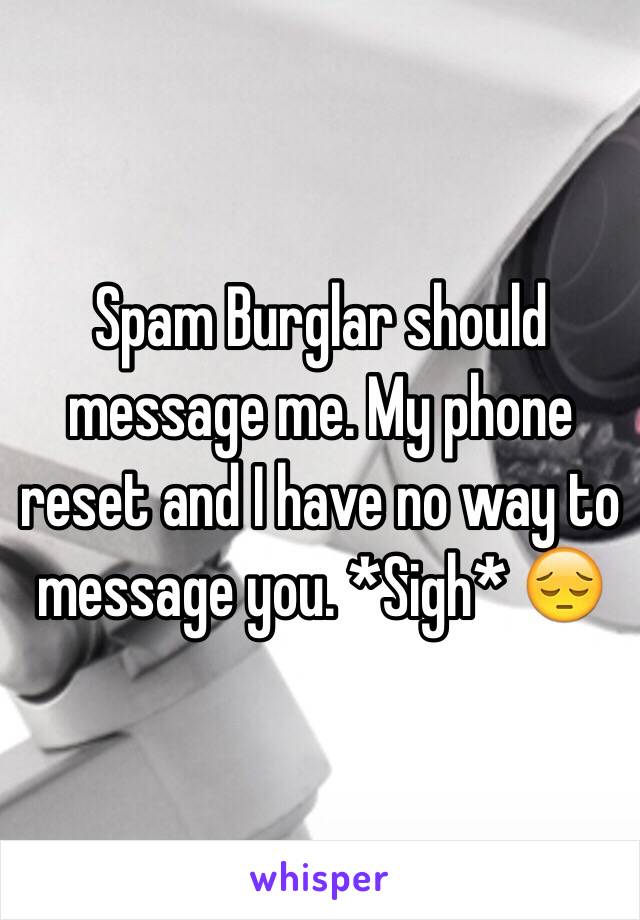 Spam Burglar should message me. My phone reset and I have no way to message you. *Sigh* 😔