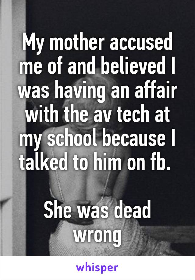 My mother accused me of and believed I was having an affair with the av tech at my school because I talked to him on fb. 

She was dead wrong