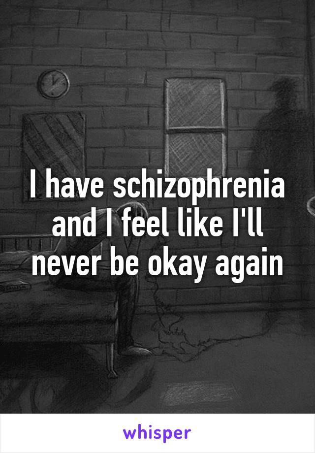 I have schizophrenia and I feel like I'll never be okay again