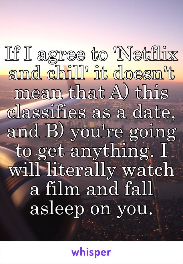 If I agree to 'Netflix and chill' it doesn't mean that A) this classifies as a date, and B) you're going to get anything. I will literally watch a film and fall asleep on you. 