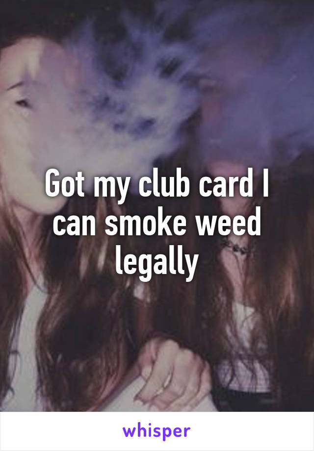 Got my club card I can smoke weed legally