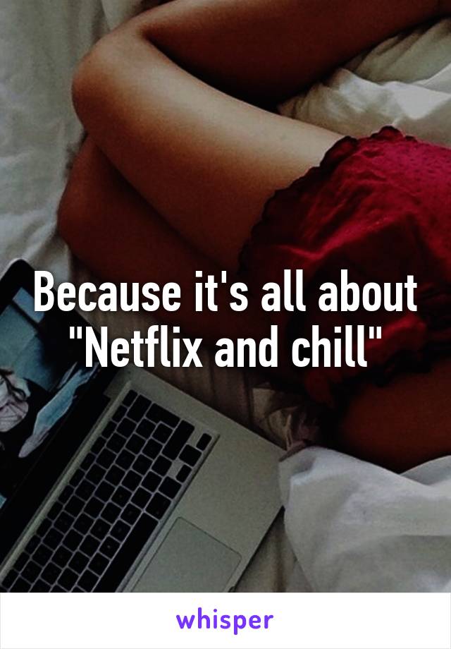 Because it's all about "Netflix and chill"