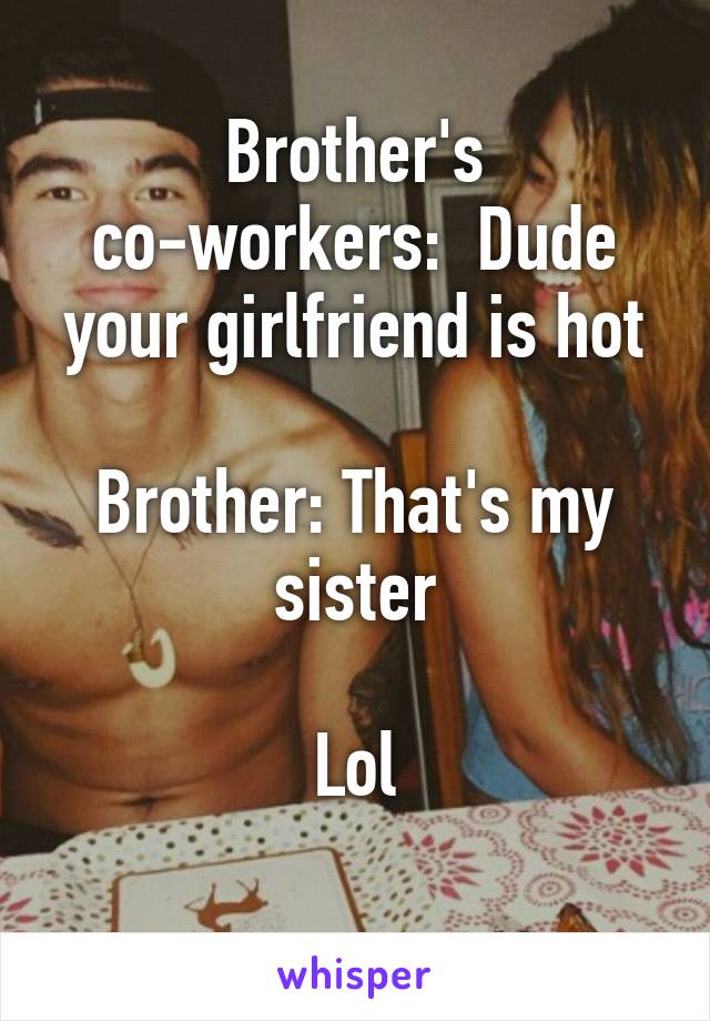 Brother's co-workers:  Dude your girlfriend is hot

Brother: That's my sister
 
Lol
