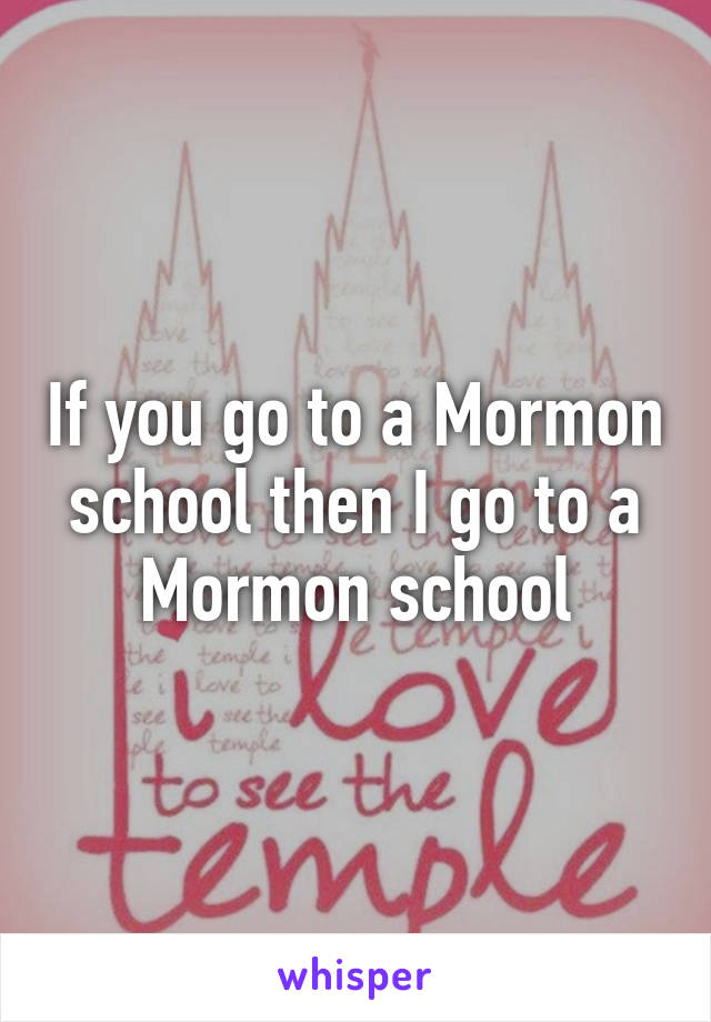 If you go to a Mormon school then I go to a Mormon school