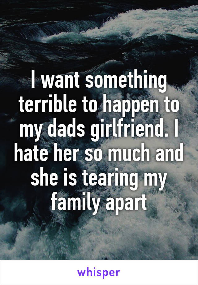 I want something terrible to happen to my dads girlfriend. I hate her so much and she is tearing my family apart