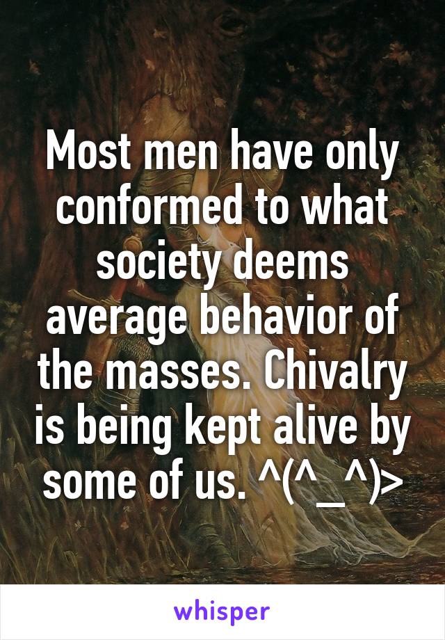 Most men have only conformed to what society deems average behavior of the masses. Chivalry is being kept alive by some of us. ^(^_^)>