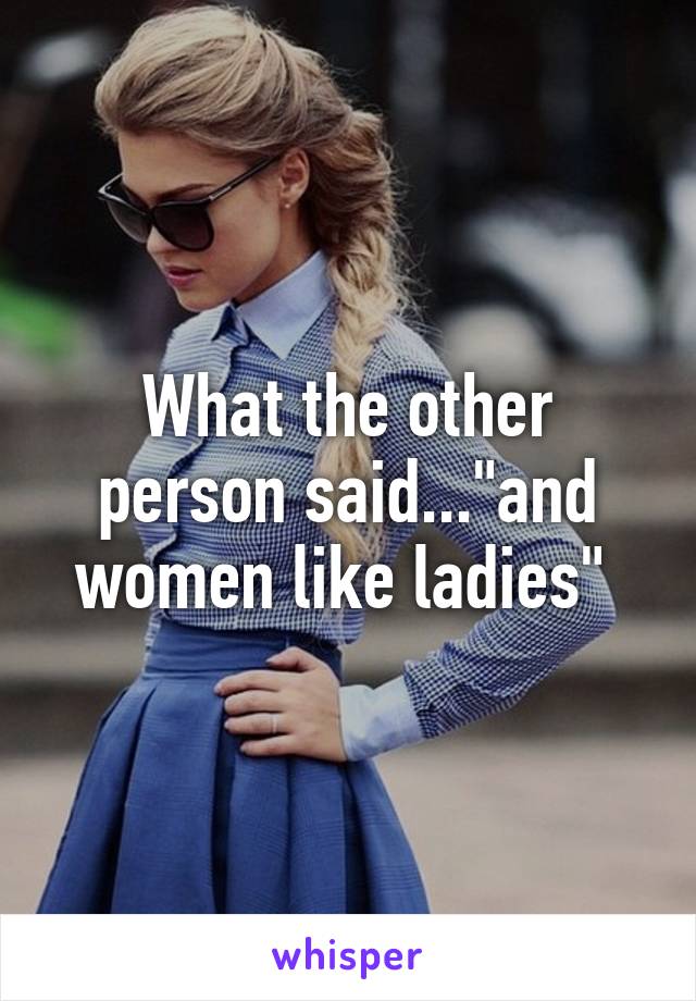 What the other person said..."and women like ladies" 