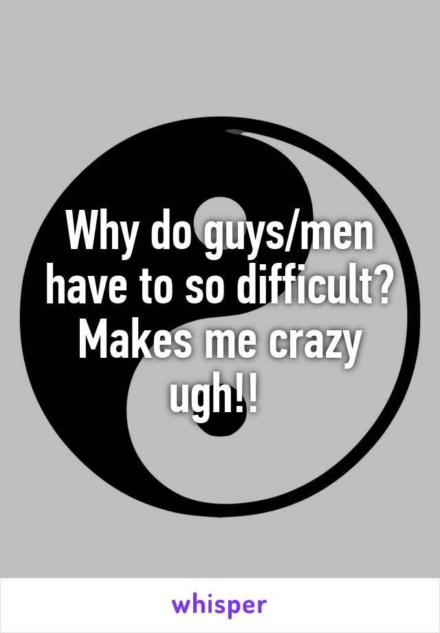 Why do guys/men have to so difficult? Makes me crazy ugh!! 