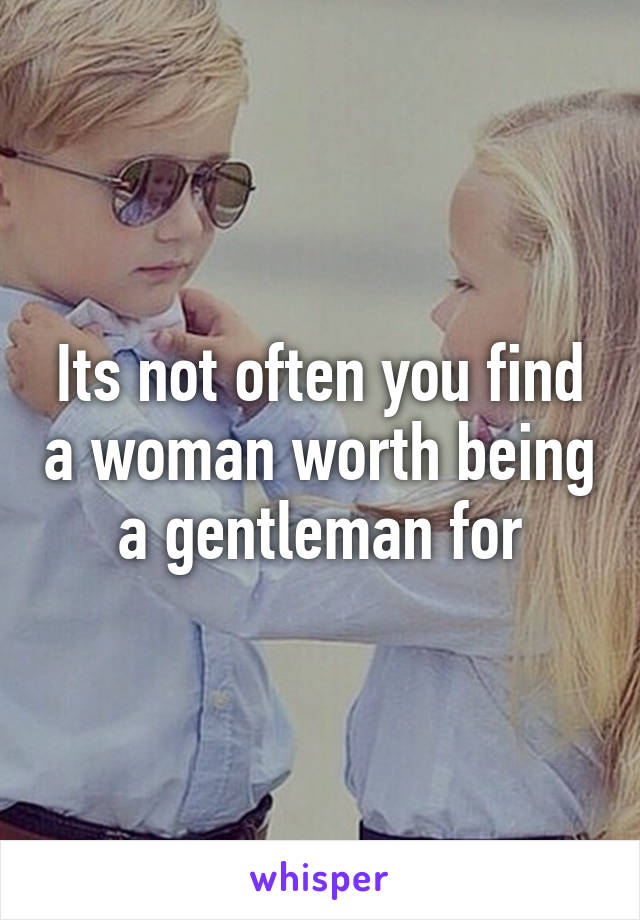 Its not often you find a woman worth being a gentleman for