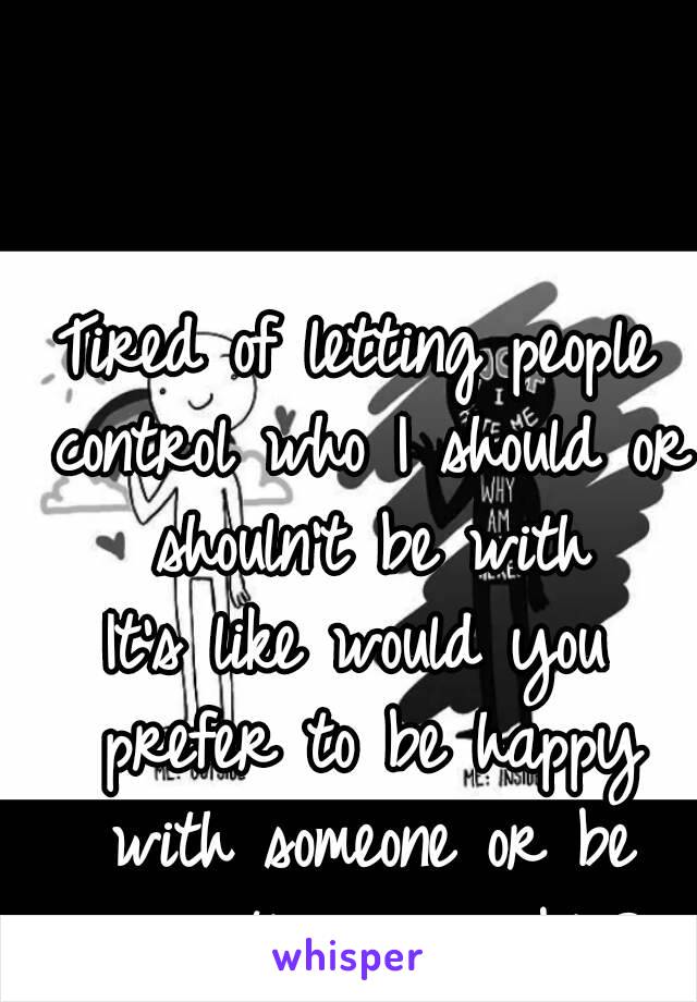 Tired of letting people control who I should or shouln't be with
It's like would you prefer to be happy with someone or be secretly miserable?