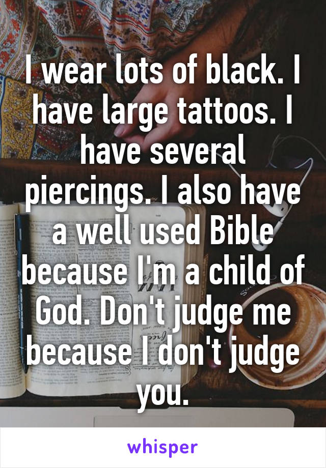 I wear lots of black. I have large tattoos. I have several piercings. I also have a well used Bible because I'm a child of God. Don't judge me because I don't judge you.