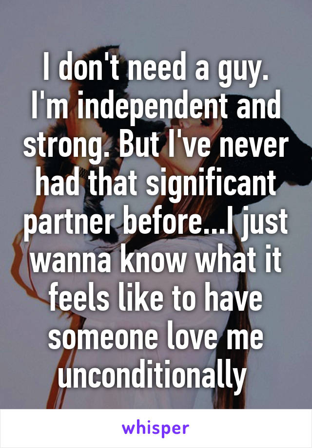 I don't need a guy. I'm independent and strong. But I've never had that significant partner before...I just wanna know what it feels like to have someone love me unconditionally 