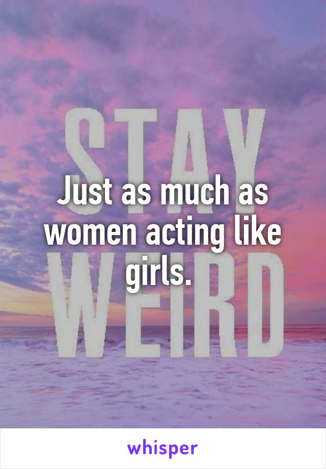 Just as much as women acting like girls. 