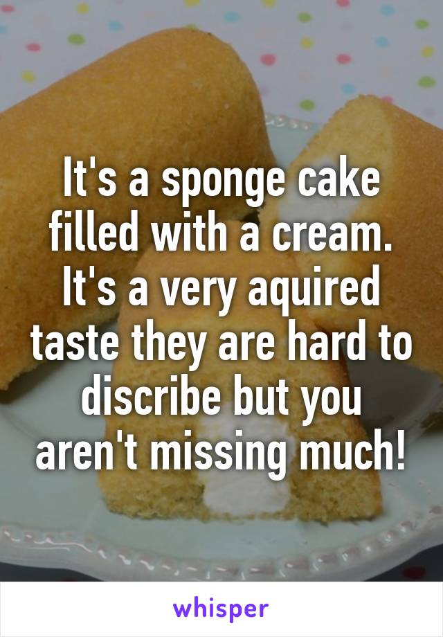 It's a sponge cake filled with a cream. It's a very aquired taste they are hard to discribe but you aren't missing much!