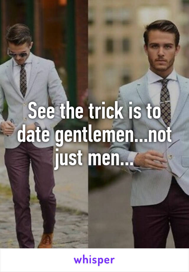 See the trick is to date gentlemen...not just men...