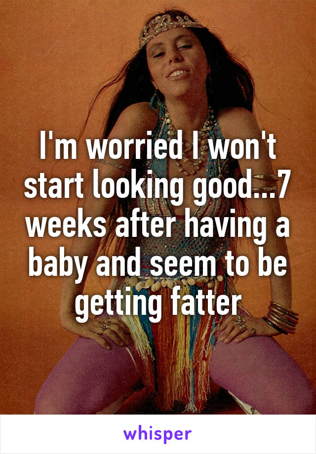 I'm worried I won't start looking good...7 weeks after having a baby and seem to be getting fatter