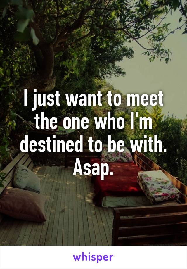 I just want to meet the one who I'm destined to be with. Asap.