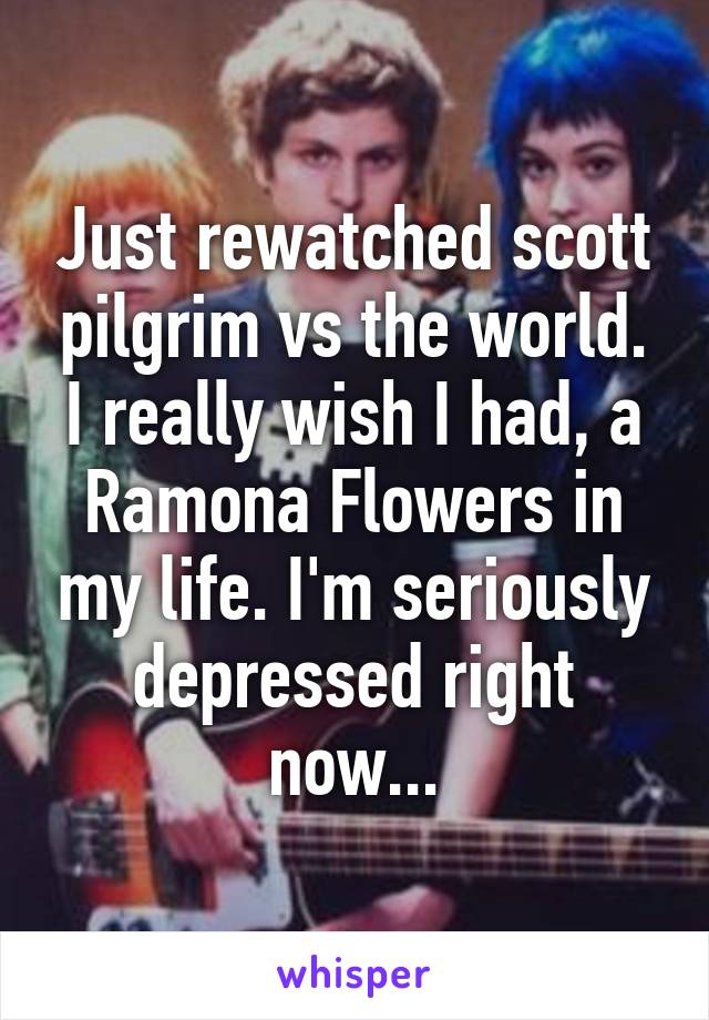 Just rewatched scott pilgrim vs the world. I really wish I had, a Ramona Flowers in my life. I'm seriously depressed right now...