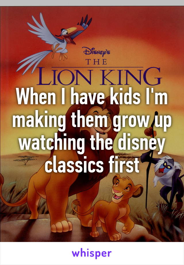 When I have kids I'm making them grow up watching the disney classics first