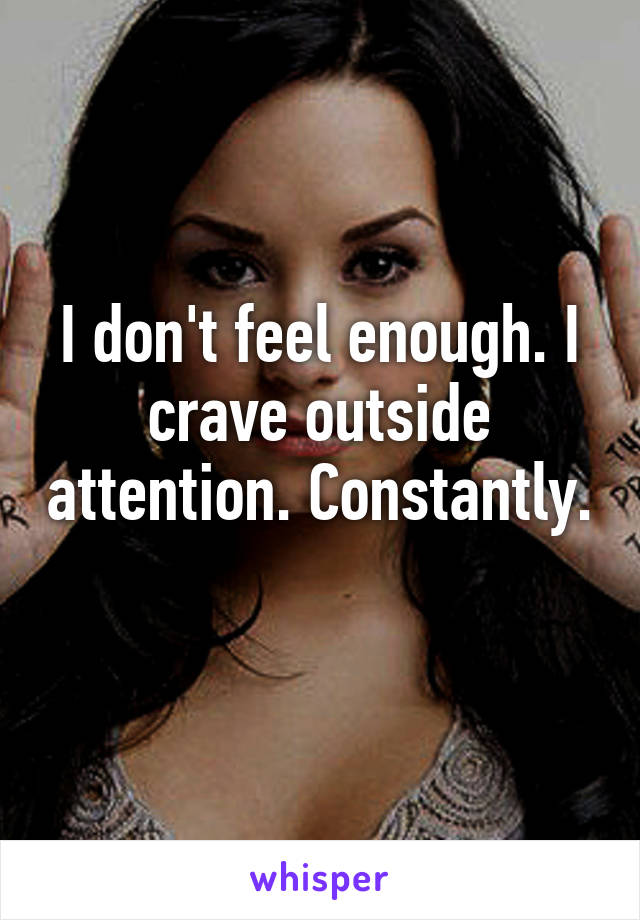 I don't feel enough. I crave outside attention. Constantly. 