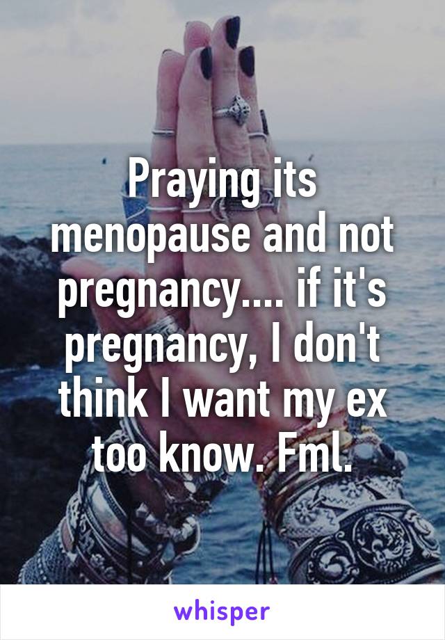 Praying its menopause and not pregnancy.... if it's pregnancy, I don't think I want my ex too know. Fml.