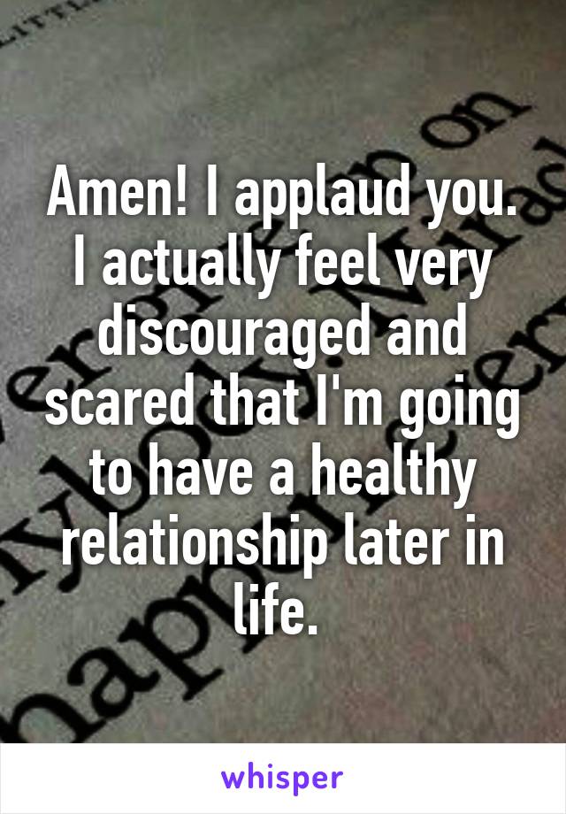 Amen! I applaud you. I actually feel very discouraged and scared that I'm going to have a healthy relationship later in life. 