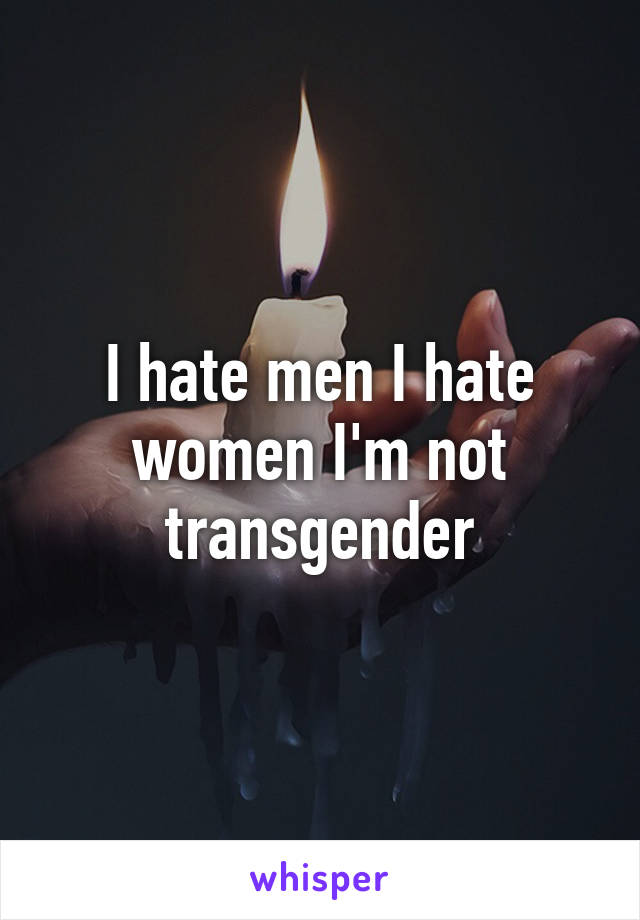 I hate men I hate women I'm not transgender