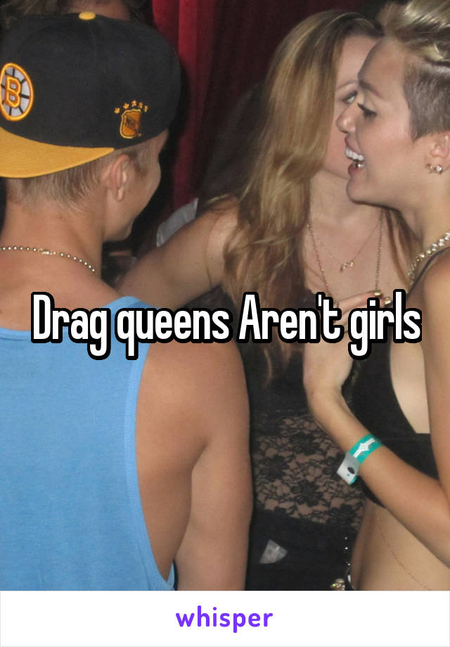 Drag queens Aren't girls