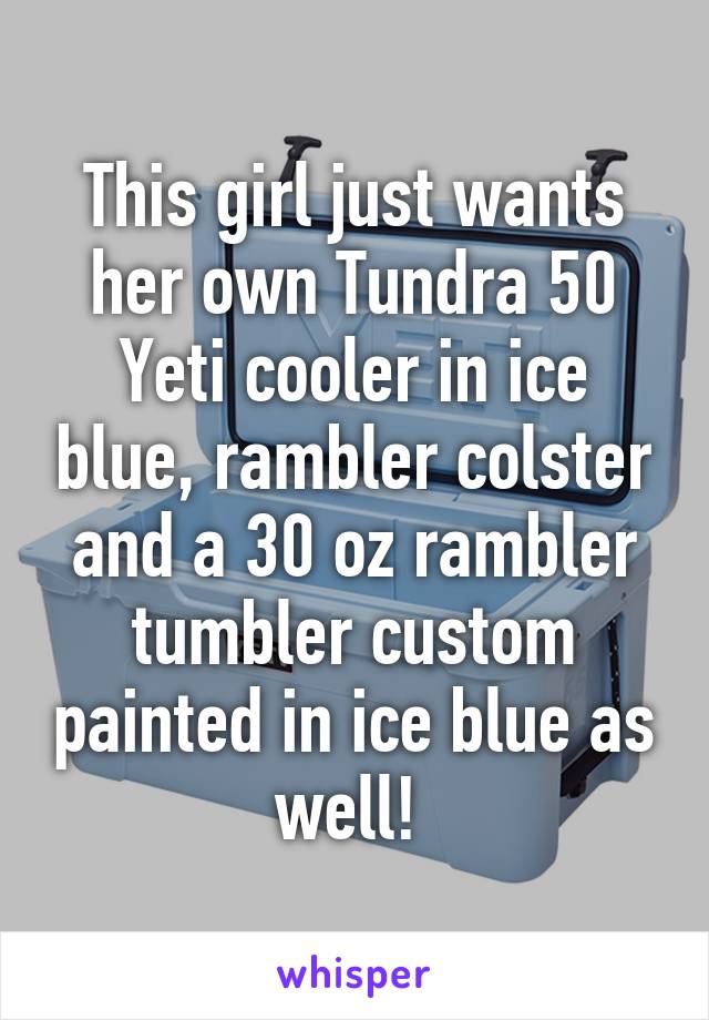 This girl just wants her own Tundra 50 Yeti cooler in ice blue, rambler colster and a 30 oz rambler tumbler custom painted in ice blue as well! 