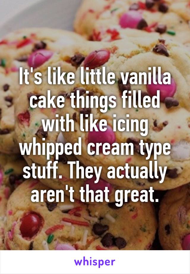 It's like little vanilla cake things filled with like icing whipped cream type stuff. They actually aren't that great.